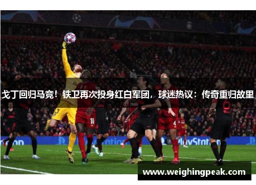 戈丁回归马竞！铁卫再次投身红白军团，球迷热议：传奇重归故里